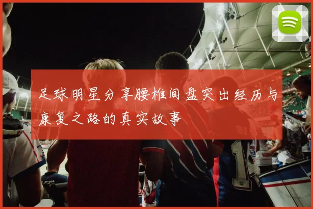 足球明星分享腰椎间盘突出经历与康复之路的真实故事