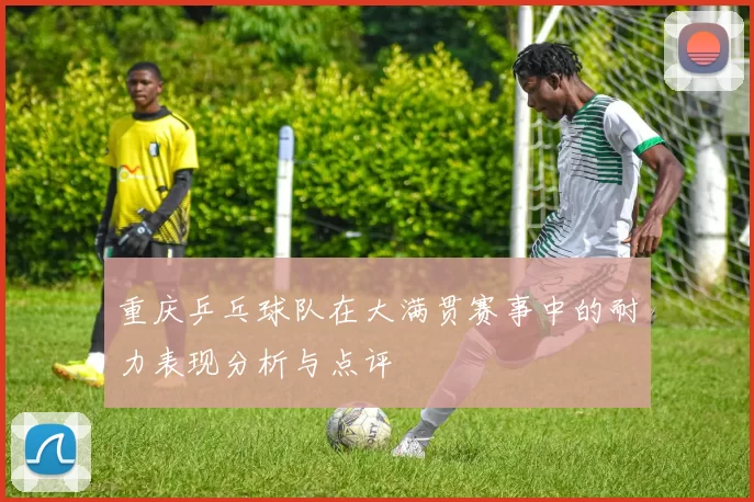 重庆乒乓球队在大满贯赛事中的耐力表现分析与点评