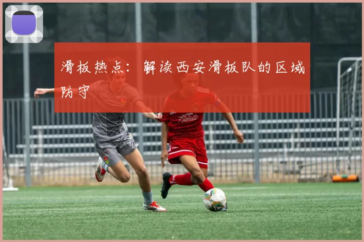 滑板热点：解读西安滑板队的区域防守