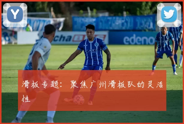 滑板专题：聚焦广州滑板队的灵活性