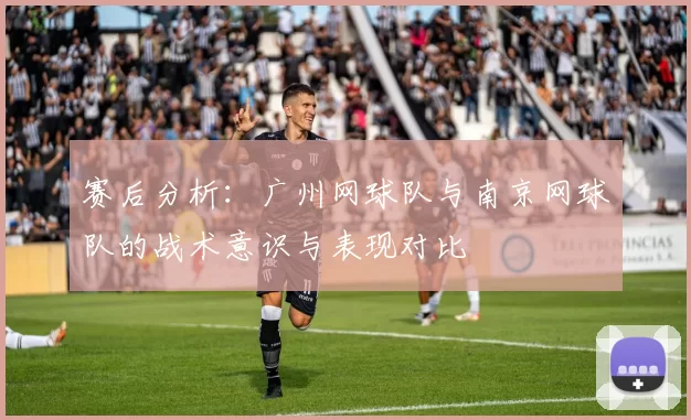 赛后分析：广州网球队与南京网球队的战术意识与表现对比