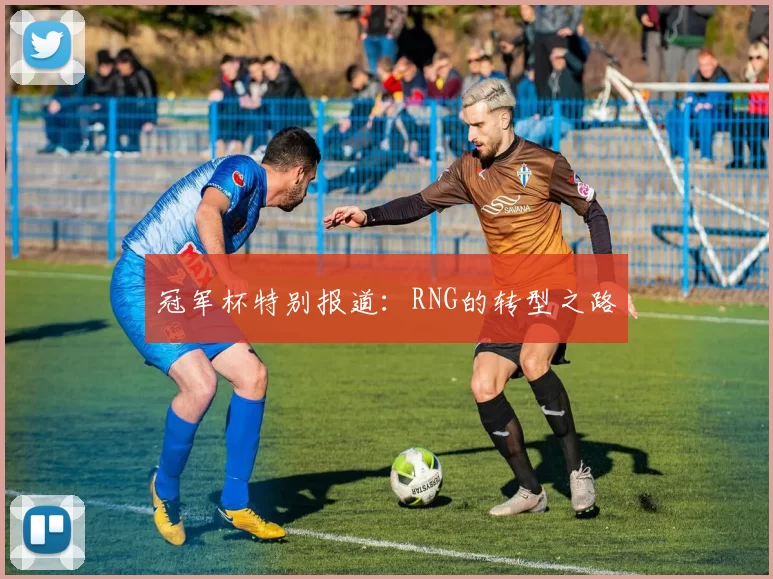 冠军杯特别报道：RNG的转型之路