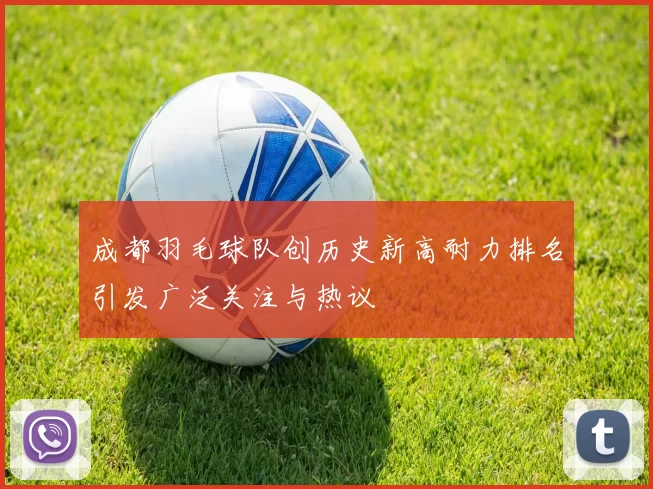 成都羽毛球队创历史新高耐力排名引发广泛关注与热议
