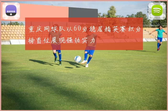 重庆网球队以60分稳居精英赛积分榜首位展现强劲实力