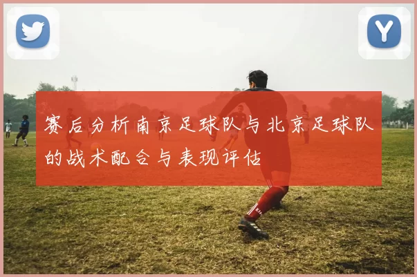 赛后分析南京足球队与北京足球队的战术配合与表现评估