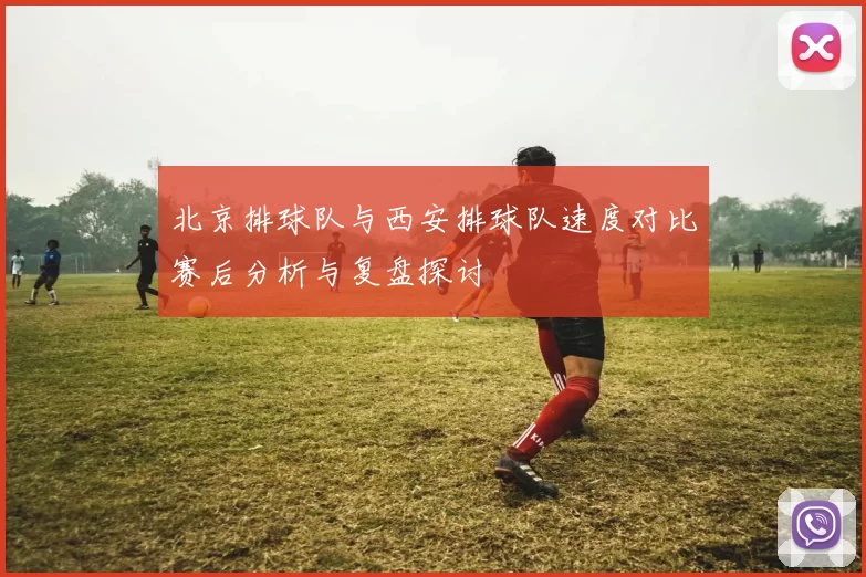 北京排球队与西安排球队速度对比赛后分析与复盘探讨