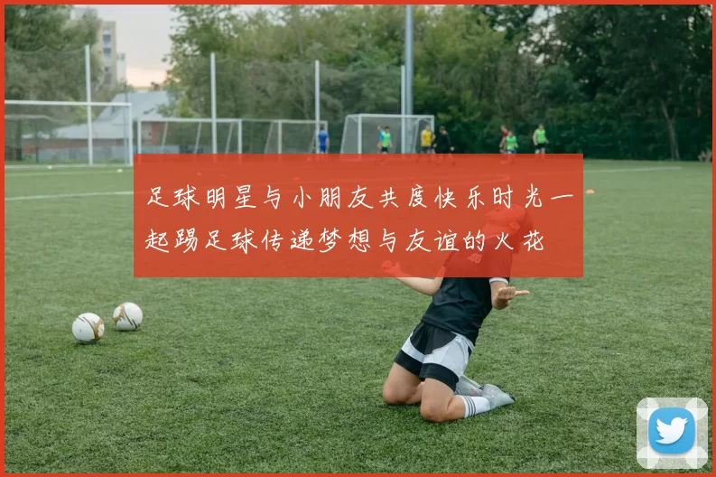 足球明星与小朋友共度快乐时光一起踢足球传递梦想与友谊的火花