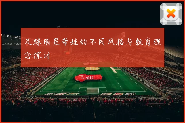 足球明星带娃的不同风格与教育理念探讨