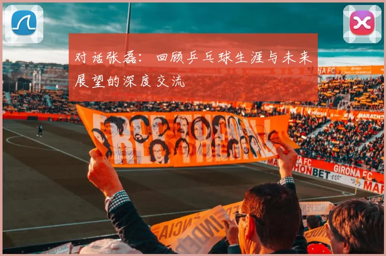 对话张磊：回顾乒乓球生涯与未来展望的深度交流