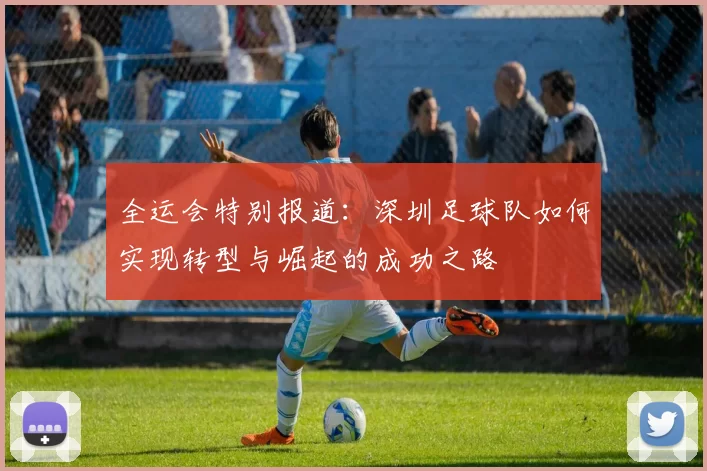 全运会特别报道：深圳足球队如何实现转型与崛起的成功之路