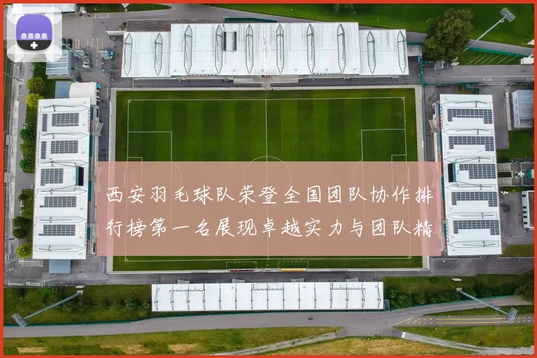 西安羽毛球队荣登全国团队协作排行榜第一名展现卓越实力与团队精神