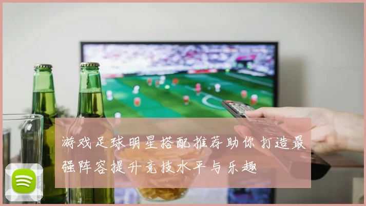 游戏足球明星搭配推荐助你打造最强阵容提升竞技水平与乐趣