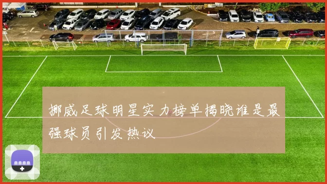 挪威足球明星实力榜单揭晓谁是最强球员引发热议